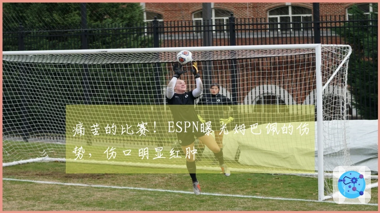 痛苦的比赛！ESPN曝光姆巴佩的伤势，伤口明显红肿