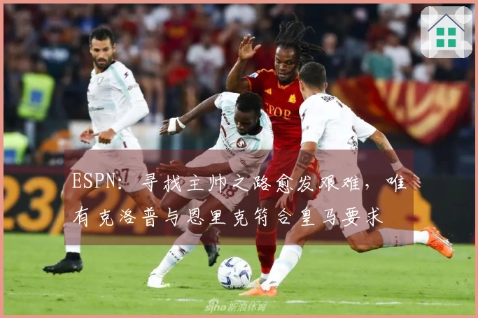 ESPN:寻找主帅之路愈发艰难,唯有克洛普与恩里克符合皇马要求