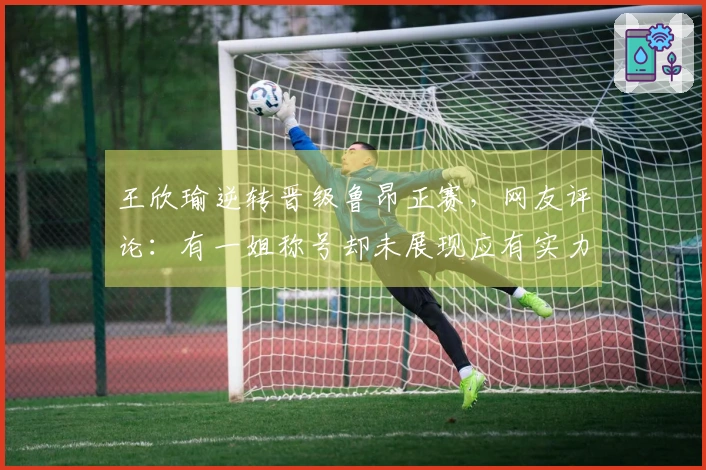 王欣瑜逆转晋级鲁昂正赛，网友评论：有一姐称号却未展现应有实力