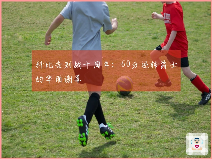 科比告别战十周年：60分逆转爵士的华丽谢幕