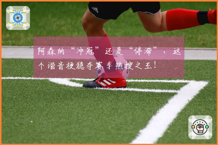 阿森纳“冲冠”还是“停滞”，这个谐音梗稳夺赛季热搜之王！