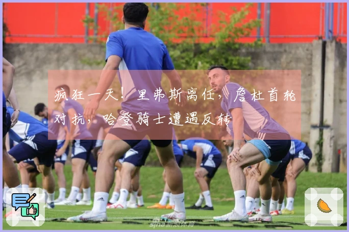 疯狂一天！里弗斯离任，詹杜首轮对抗，哈登骑士遭遇反转