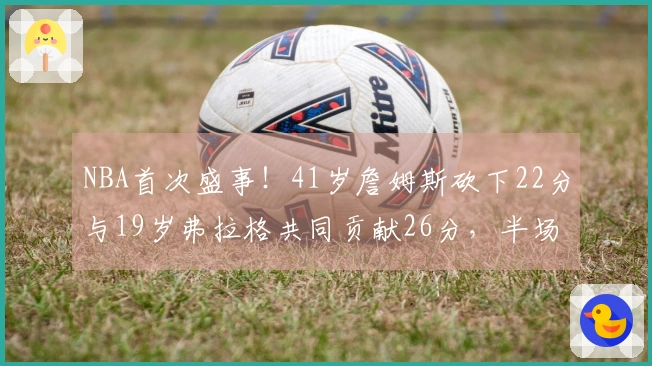 NBA首次盛事！41岁詹姆斯砍下22分与19岁弗拉格共同贡献26分，半场双双过20+