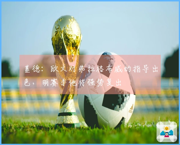 基德：欧文对弗拉格布威的指导出色，明赛季他将强势复出