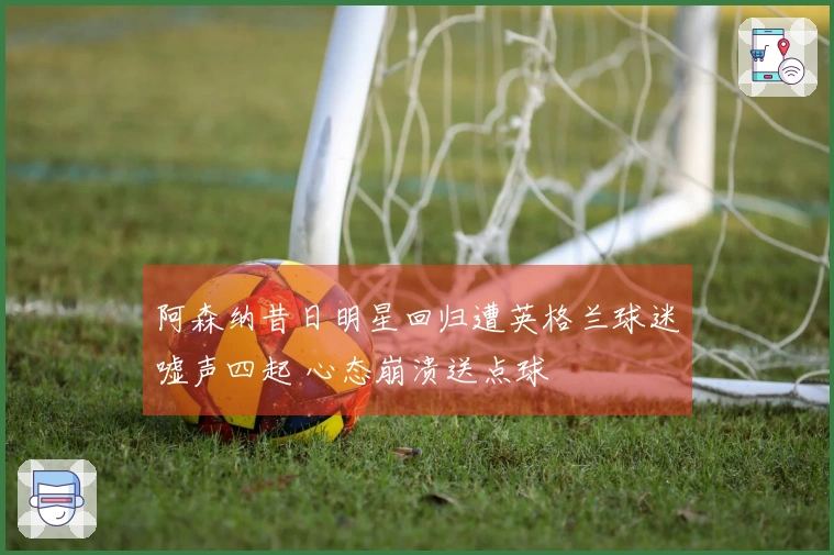 阿森纳昔日明星回归遭英格兰球迷嘘声四起 心态崩溃送点球