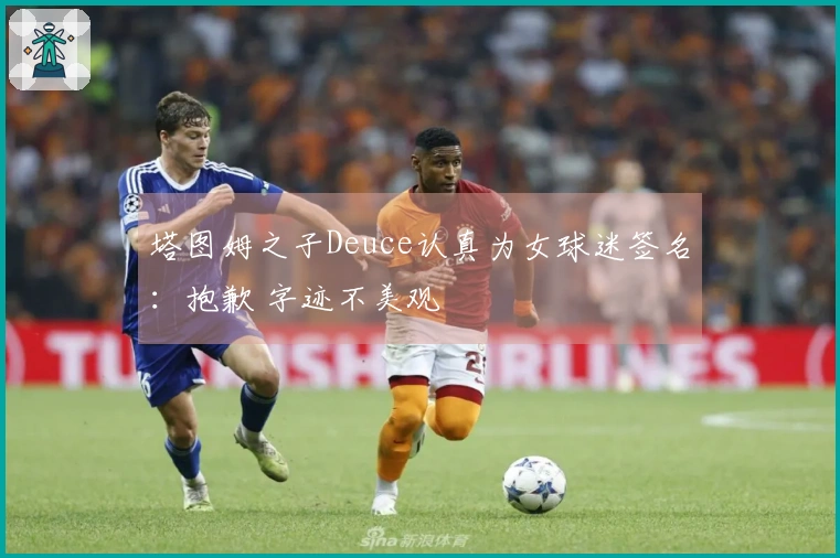 塔图姆之子Deuce认真为女球迷签名：抱歉 字迹不美观