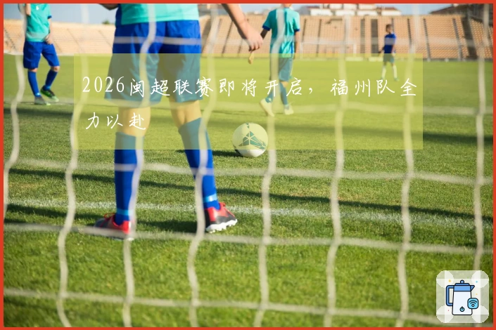 2026闽超联赛即将开启，福州队全力以赴