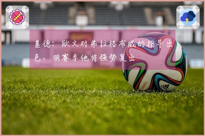 基德：欧文对弗拉格布威的指导出色，明赛季他将强势复出