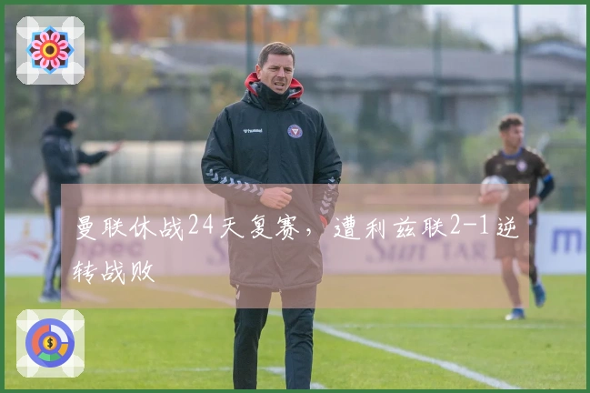 曼联休战24天复赛，遭利兹联2-1逆转战败