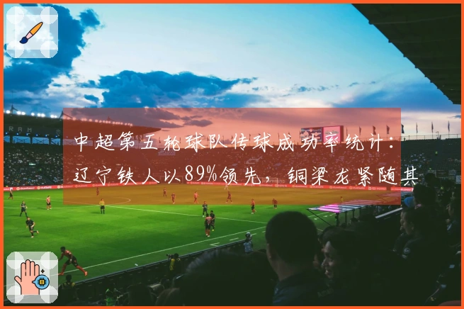 中超第五轮球队传球成功率统计：辽宁铁人以89%领先，铜梁龙紧随其后88%