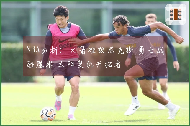 NBA分析：火箭难敌尼克斯 勇士战胜魔术 太阳复仇开拓者
