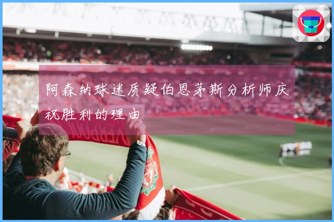 阿森纳球迷质疑伯恩茅斯分析师庆祝胜利的理由