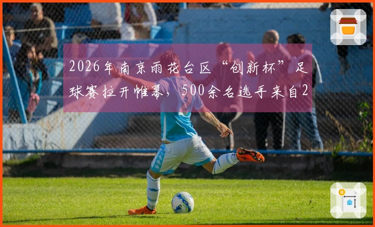 2026年南京雨花台区“创新杯”足球赛拉开帷幕，500余名选手来自24支球队