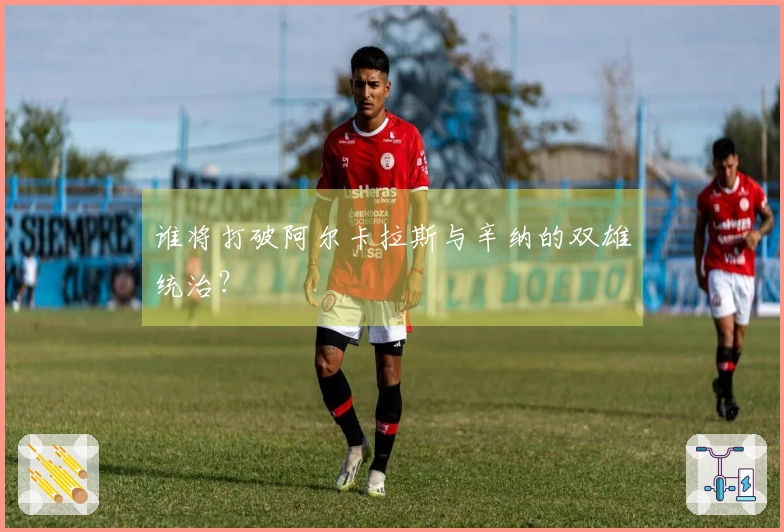 谁将打破阿尔卡拉斯与辛纳的双雄统治？