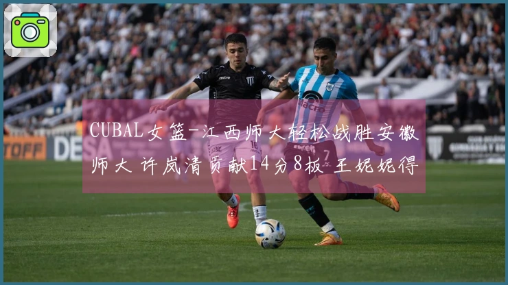 CUBAL女篮-江西师大轻松战胜安徽师大 许岚清贡献14分8板 王妮妮得16分5板