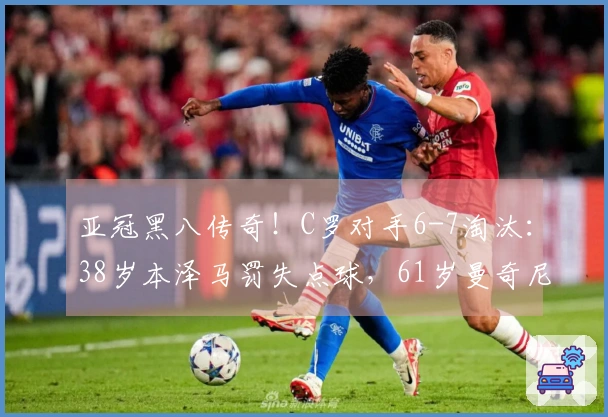 亚冠黑八传奇！C罗对手6-7淘汰：38岁本泽马罚失点球，61岁曼奇尼成就伟业