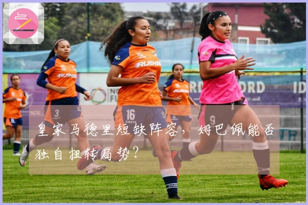 皇家马德里短缺阵容，姆巴佩能否独自扭转局势？