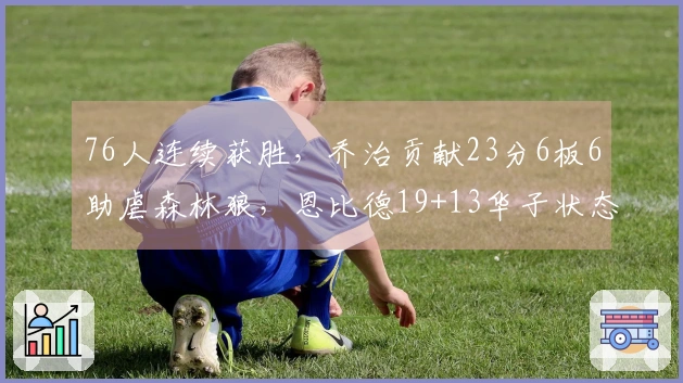 76人连续获胜，乔治贡献23分6板6助虐森林狼，恩比德19+13华子状态低迷仅中3球