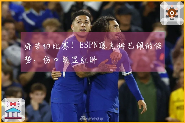 痛苦的比赛！ESPN曝光姆巴佩的伤势，伤口明显红肿